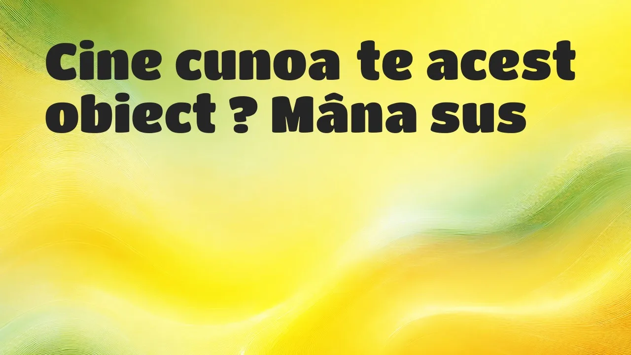 Cine cunoaște acest obiect ?  Mâna sus